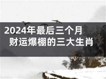 2024年最后三个月财运爆棚的三大生肖