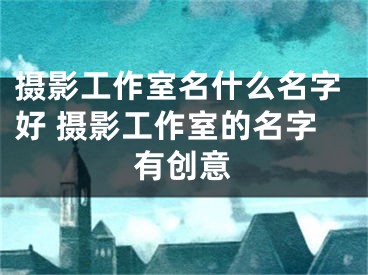 摄影工作室名什么名字好 摄影工作室的名字有创意