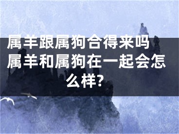 属羊跟属狗合得来吗 属羊和属狗在一起会怎么样?