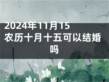2024年11月15农历十月十五可以结婚吗