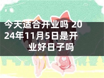 今天适合开业吗 2024年11月5日是开业好日子吗