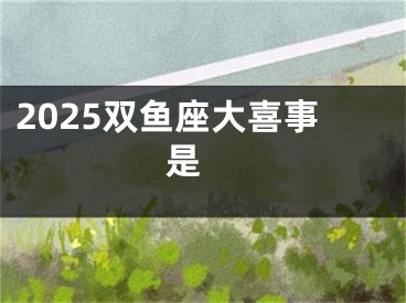 2025双鱼座大喜事是 