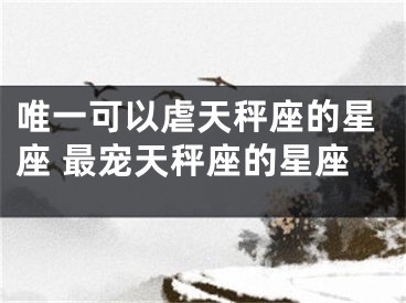 唯一可以虐天秤座的星座 最宠天秤座的星座