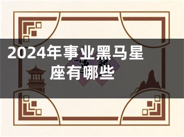 2024年事业黑马星座有哪些 