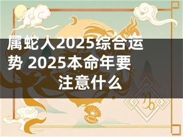 属蛇人2025综合运势 2025本命年要注意什么