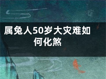属兔人50岁大灾难如何化煞 