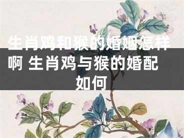 生肖鸡和猴的婚姻怎样啊 生肖鸡与猴的婚配如何