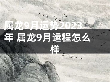 属龙9月运势2023年 属龙9月运程怎么样