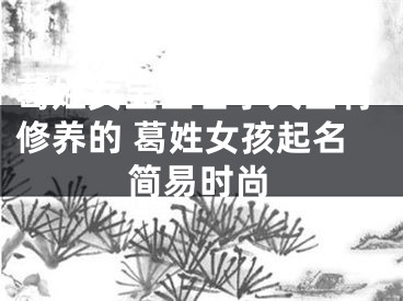 葛姓女宝宝名字大全有修养的 葛姓女孩起名简易时尚