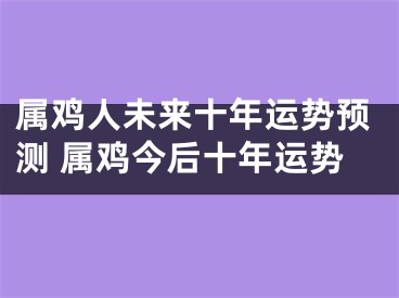 属鸡人未来十年运势预测 属鸡今后十年运势