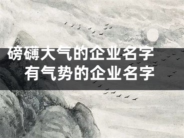 磅礴大气的企业名字 有气势的企业名字