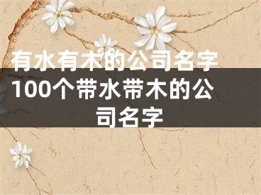 有水有木的公司名字 100个带水带木的公司名字