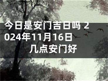 今日是安门吉日吗 2024年11月16日几点安门好