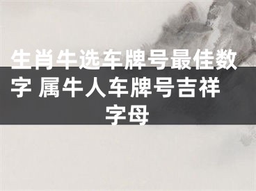 生肖牛选车牌号最佳数字 属牛人车牌号吉祥字母