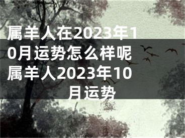 属羊人在2023年10月运势怎么样呢  属羊人2023年10月运势