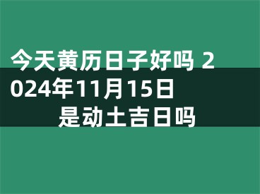 今天黄历日子好吗 2024年11月15日是动土吉日吗