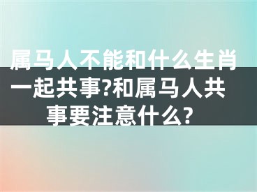 属马人不能和什么生肖一起共事?和属马人共事要注意什么?