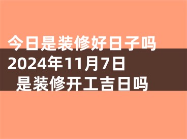 今日是装修好日子吗 2024年11月7日是装修开工吉日吗 