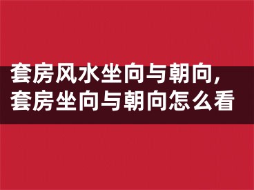套房风水坐向与朝向,套房坐向与朝向怎么看