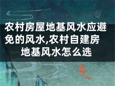 农村房屋地基风水应避免的风水,农村自建房地基风水怎么选