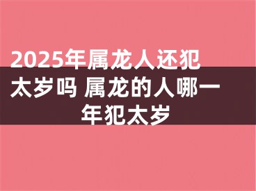 2025年属龙人还犯太岁吗 属龙的人哪一年犯太岁