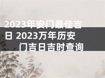 2023年安门最佳吉日 2023万年历安门吉日吉时查询