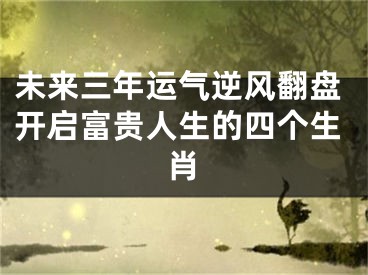 未来三年运气逆风翻盘开启富贵人生的四个生肖