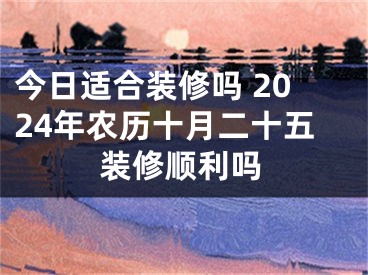 今日适合装修吗 2024年农历十月二十五装修顺利吗
