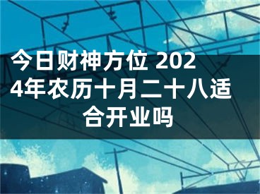 今日财神方位 2024年农历十月二十八适合开业吗