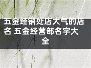 五金经销处店大气的店名 五金经营部名字大全