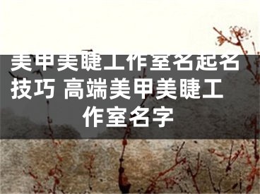 美甲美睫工作室名起名技巧 高端美甲美睫工作室名字