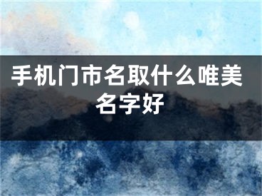 手机门市名取什么唯美名字好