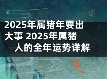 2025年属猪年要出大事 2025年属猪人的全年运势详解