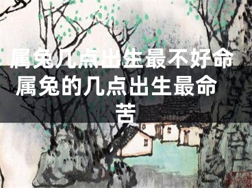 属兔几点出生最不好命 属兔的几点出生最命苦
