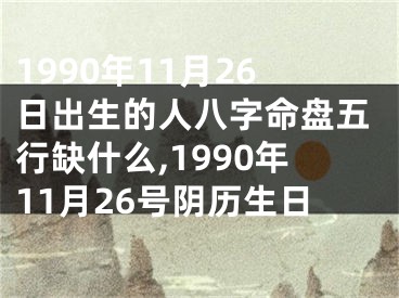 1990年11月26日出生的人八字命盘五行缺什么,1990年11月26号阴历生日