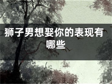 狮子男想娶你的表现有哪些