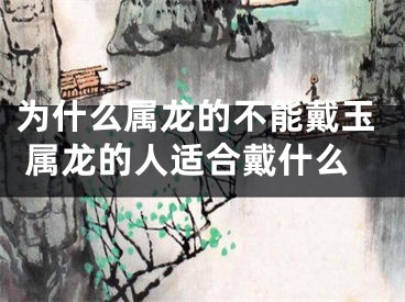 为什么属龙的不能戴玉 属龙的人适合戴什么