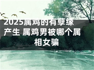 2025属鸡的有孽缘产生 属鸡男被哪个属相女骗