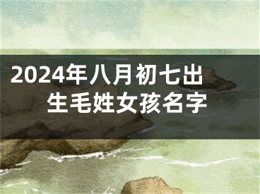 2024年八月初七出生毛姓女孩名字