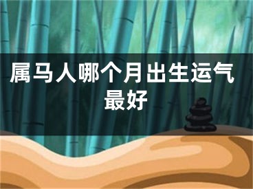 属马人哪个月出生运气最好
