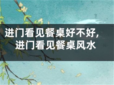 进门看见餐桌好不好,进门看见餐桌风水