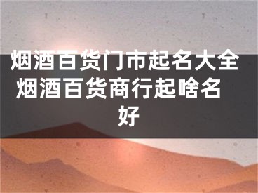烟酒百货门市起名大全 烟酒百货商行起啥名好