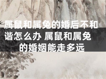 属鼠和属兔的婚后不和谐怎么办 属鼠和属兔的婚姻能走多远