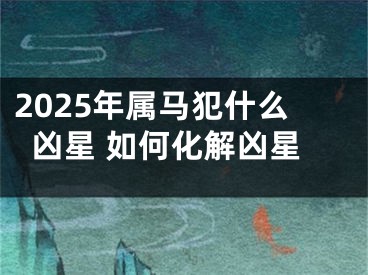 2025年属马犯什么凶星 如何化解凶星