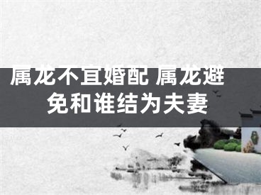 属龙不宜婚配 属龙避免和谁结为夫妻
