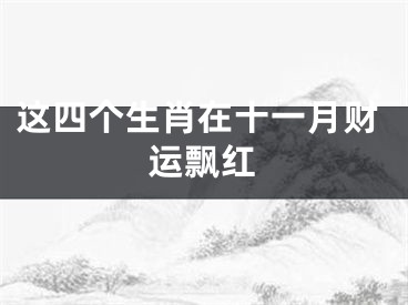 这四个生肖在十一月财运飘红