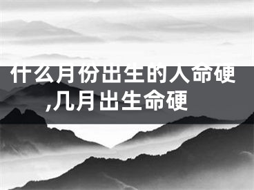 什么月份出生的人命硬,几月出生命硬