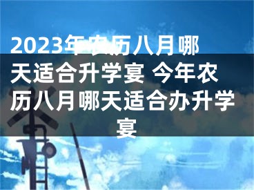 2023年农历八月哪天适合升学宴 今年农历八月哪天适合办升学宴