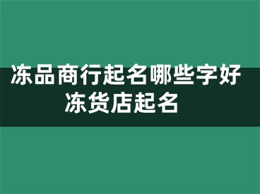 冻品商行起名哪些字好 冻货店起名