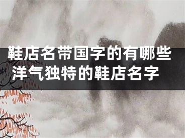 鞋店名带国字的有哪些 洋气独特的鞋店名字